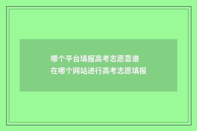 哪个平台填报高考志愿靠谱 在哪个网站进行高考志愿填报