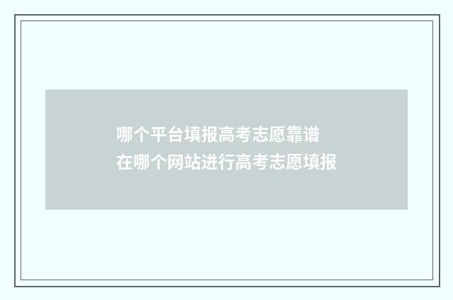 哪个平台填报高考志愿靠谱 在哪个网站进行高考志愿填报
