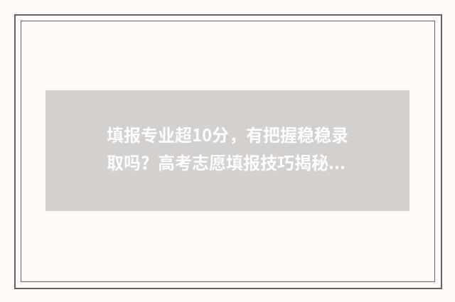 填报专业超10分，有把握稳稳录取吗？高考志愿填报技巧揭秘 专业填报需要分数从高到低吗