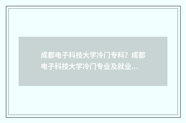 成都电子科技大学冷门专科？成都电子科技大学冷门专业及就业前景 成都电子科技大学排名全国第几