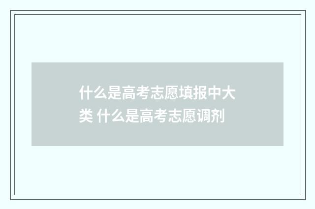 什么是高考志愿填报中大类 什么是高考志愿调剂