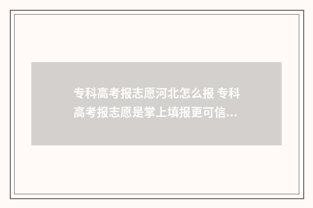 专科高考报志愿河北怎么报 专科高考报志愿是掌上填报更可信还是夸克更可信