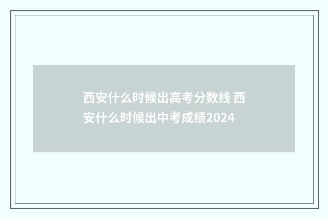 西安什么时候出高考分数线 西安什么时候出中考成绩2024
