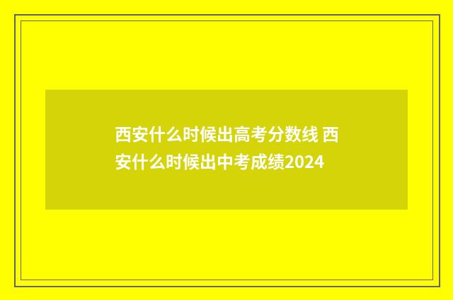 西安什么时候出高考分数线 西安什么时候出中考成绩2024