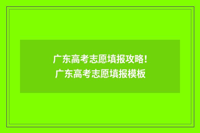 广东高考志愿填报攻略！ 广东高考志愿填报模板