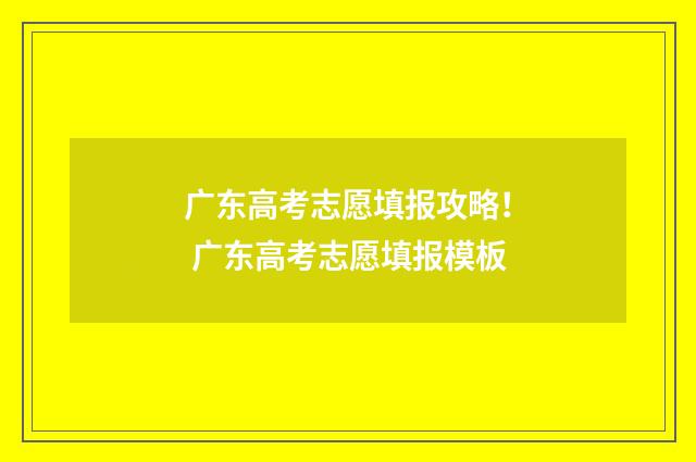 广东高考志愿填报攻略！ 广东高考志愿填报模板