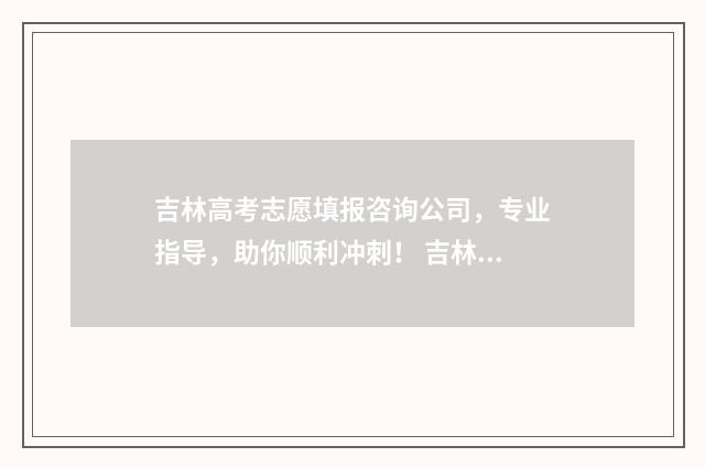 吉林高考志愿填报咨询公司，专业指导，助你顺利冲刺！ 吉林高考志愿填报服务平台登录