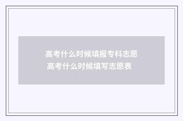 高考什么时候填报专科志愿 高考什么时候填写志愿表