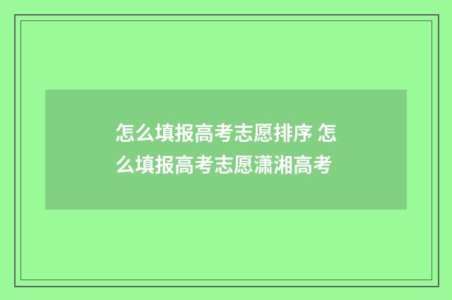 怎么填报高考志愿排序 怎么填报高考志愿潇湘高考