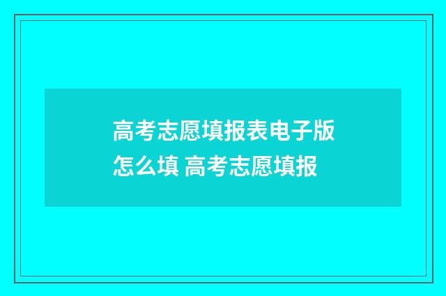 高考志愿填报表电子版怎么填 高考志愿填报
