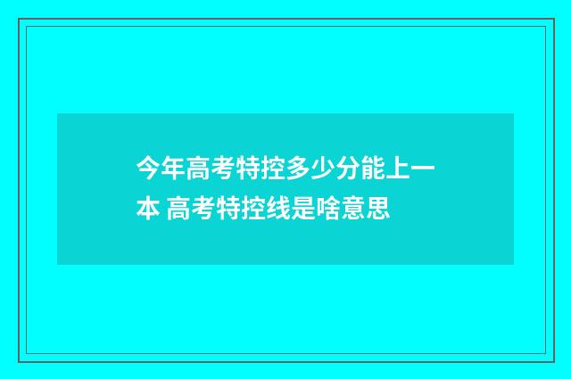 今年高考特控多少分能上一本 高考特控线是啥意思