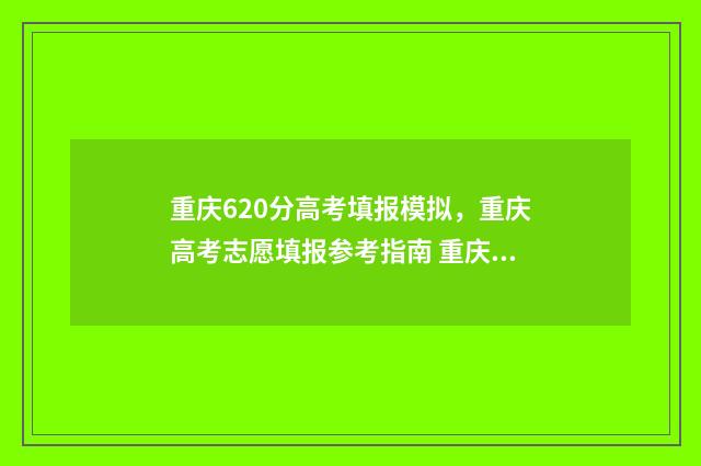 重庆620分高考填报模拟，重庆高考志愿填报参考指南 重庆高考620分什么概念