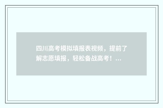 四川高考模拟填报表视频，提前了解志愿填报，轻松备战高考！ 四川高考模拟填报志愿时间