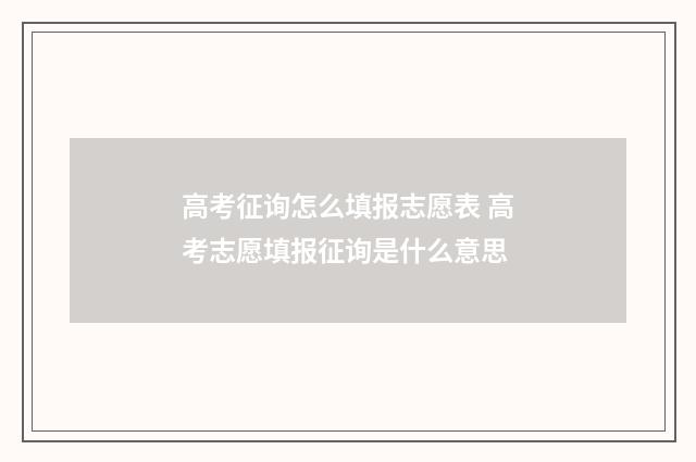 高考征询怎么填报志愿表 高考志愿填报征询是什么意思