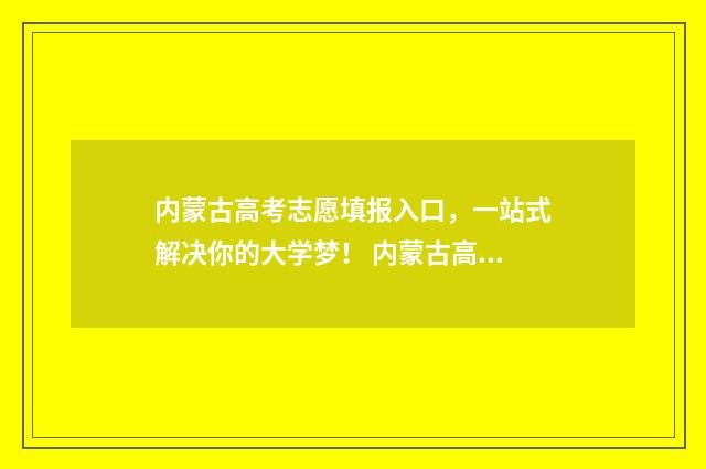 内蒙古高考志愿填报入口，一站式解决你的大学梦！ 内蒙古高考志愿填报规则
