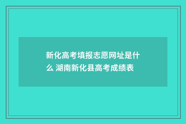 新化高考填报志愿网址是什么 湖南新化县高考成绩表