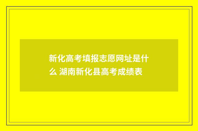 新化高考填报志愿网址是什么 湖南新化县高考成绩表