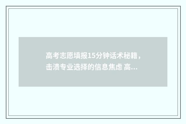 高考志愿填报15分钟话术秘籍，击溃专业选择的信息焦虑 高考志愿填报1