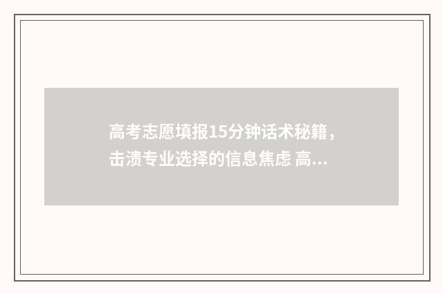 高考志愿填报15分钟话术秘籍，击溃专业选择的信息焦虑 高考志愿填报1