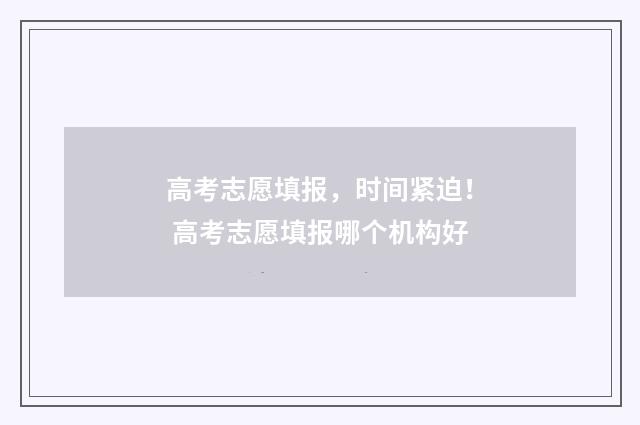 高考志愿填报，时间紧迫！ 高考志愿填报哪个机构好