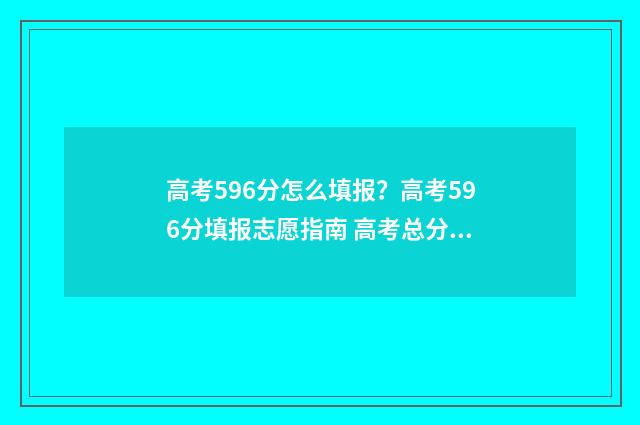 高考596分怎么填报？高考596分填报志愿指南 高考总分596好不好