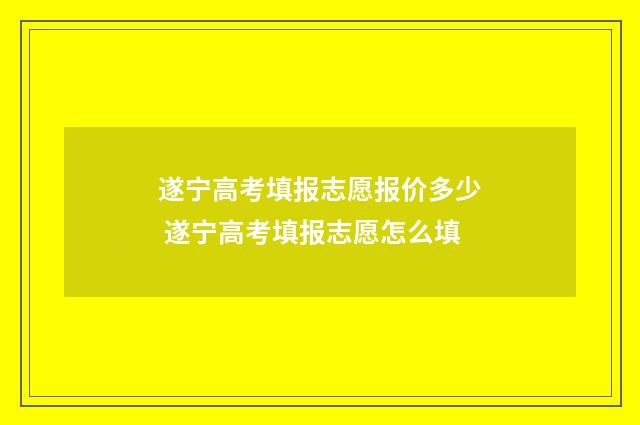 遂宁高考填报志愿报价多少 遂宁高考填报志愿怎么填