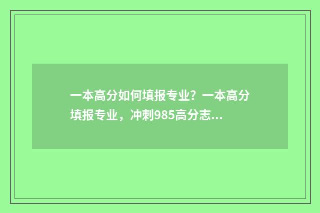 一本高分如何填报专业？一本高分填报专业，冲刺985高分志愿 高考一本成绩怎么样