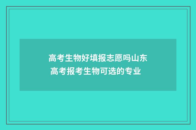 高考生物好填报志愿吗山东 高考报考生物可选的专业