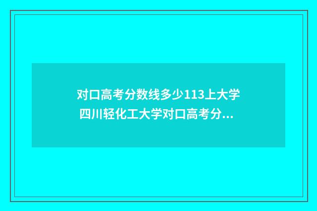 对口高考分数线多少113上大学 四川轻化工大学对口高考分数线