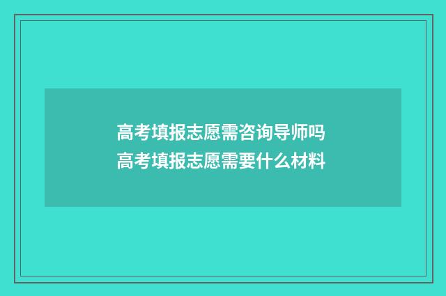 高考填报志愿需咨询导师吗 高考填报志愿需要什么材料