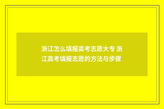 浙江怎么填报高考志愿大专 浙江高考填报志愿的方法与步骤