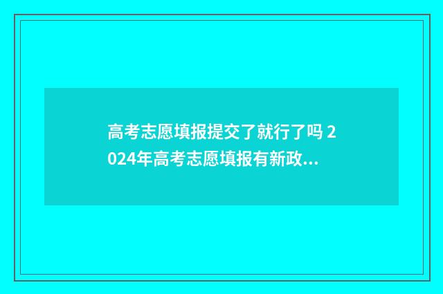 高考志愿填报提交了就行了吗 2024年高考志愿填报有新政策