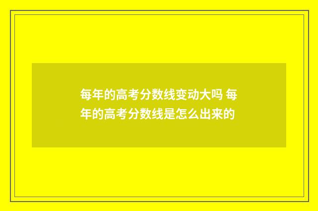 每年的高考分数线变动大吗 每年的高考分数线是怎么出来的