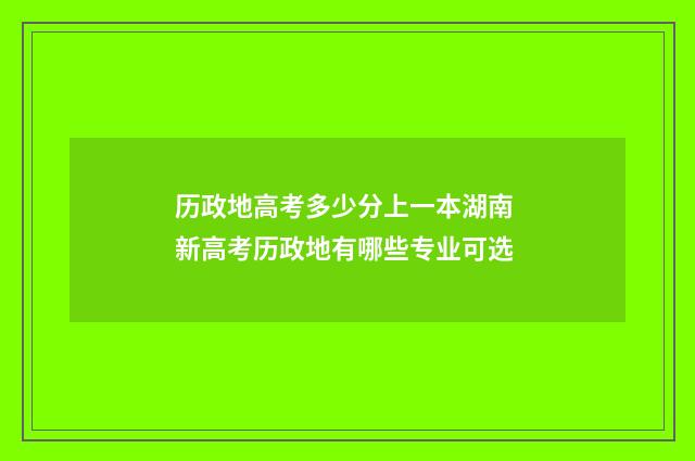历政地高考多少分上一本湖南 新高考历政地有哪些专业可选