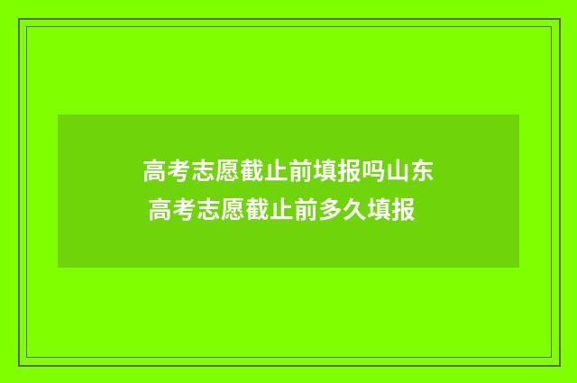 高考志愿截止前填报吗山东 高考志愿截止前多久填报