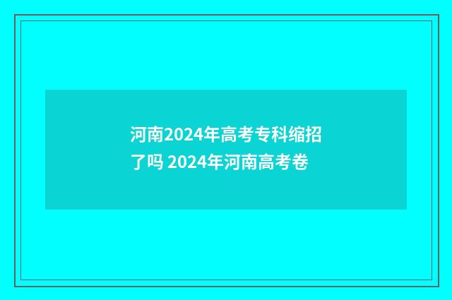 河南2024年高考专科缩招了吗 2024年河南高考卷