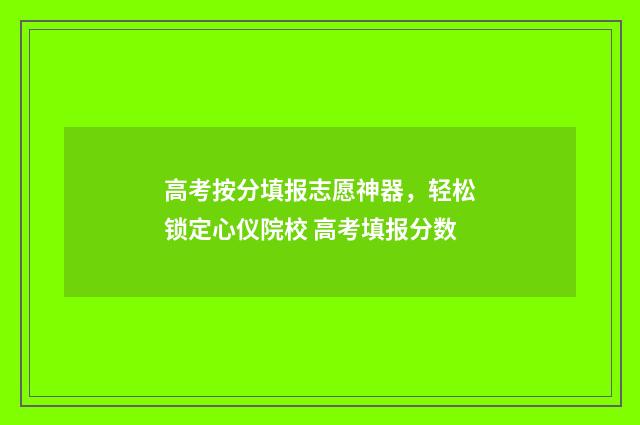 高考按分填报志愿神器，轻松锁定心仪院校 高考填报分数