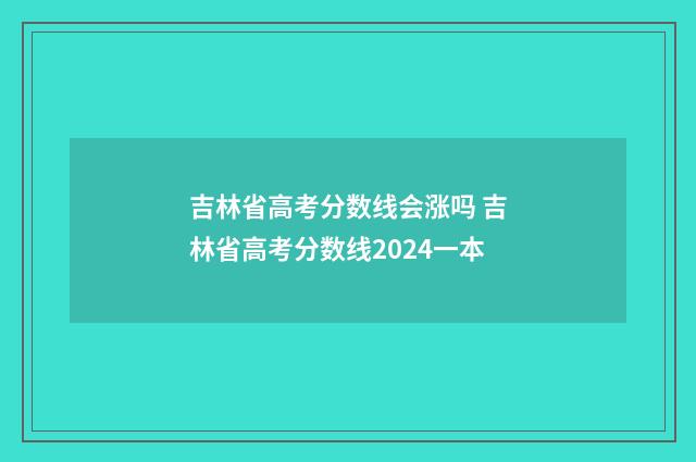 吉林省高考分数线会涨吗 吉林省高考分数线2024一本
