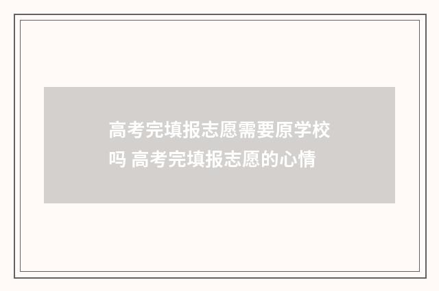 高考完填报志愿需要原学校吗 高考完填报志愿的心情