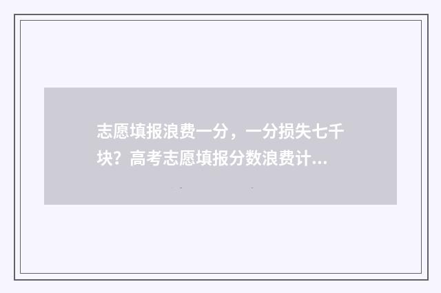 志愿填报浪费一分，一分损失七千块？高考志愿填报分数浪费计算工具 志愿填报花钱