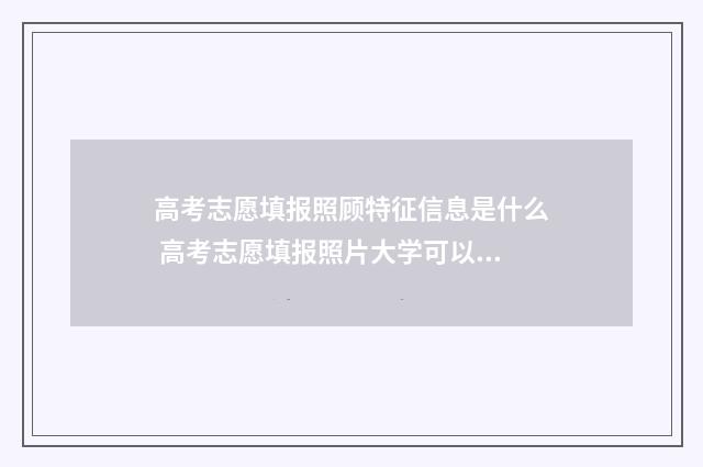 高考志愿填报照顾特征信息是什么 高考志愿填报照片大学可以换吗