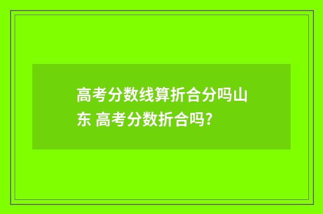 高考分数线算折合分吗山东 高考分数折合吗?