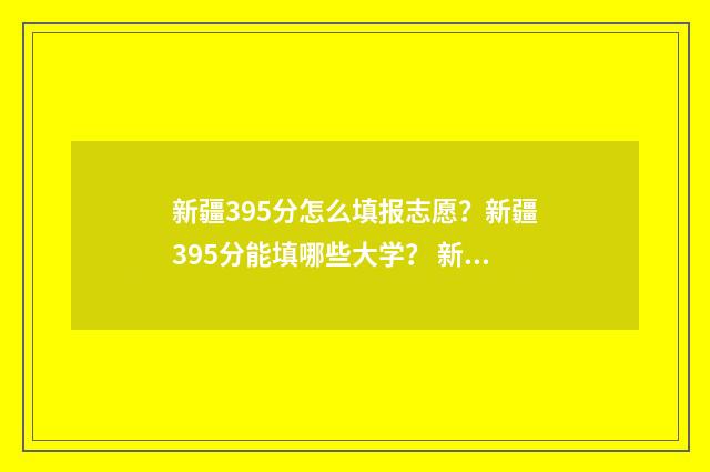 新疆395分怎么填报志愿？新疆395分能填哪些大学？ 新疆350分
