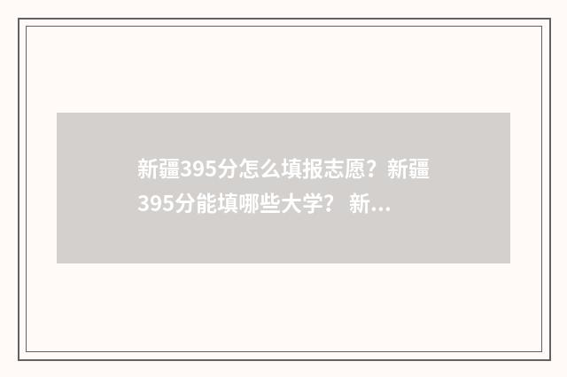 新疆395分怎么填报志愿？新疆395分能填哪些大学？ 新疆350分