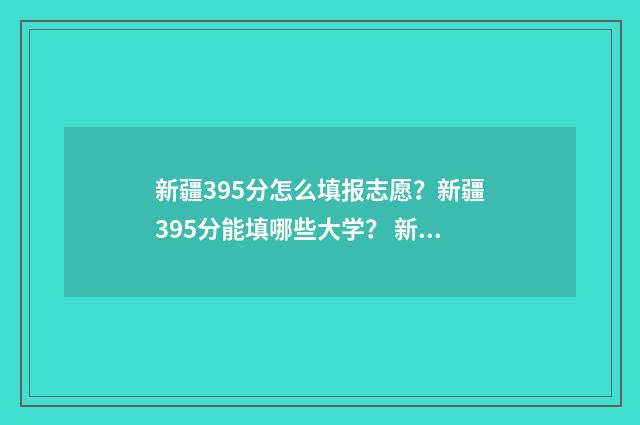 新疆395分怎么填报志愿？新疆395分能填哪些大学？ 新疆350分
