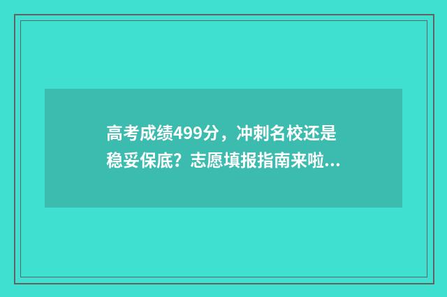 高考成绩499分，冲刺名校还是稳妥保底？志愿填报指南来啦！ 高考499分怎么样