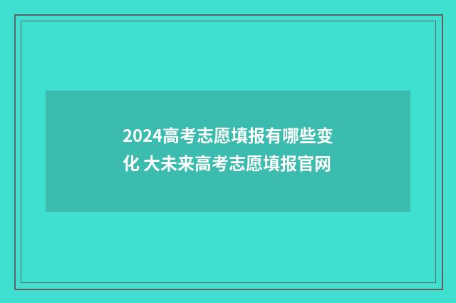 2024高考志愿填报有哪些变化 大未来高考志愿填报官网