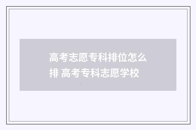 高考志愿专科排位怎么排 高考专科志愿学校