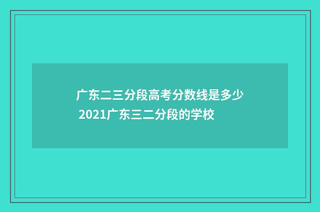 广东二三分段高考分数线是多少 2021广东三二分段的学校