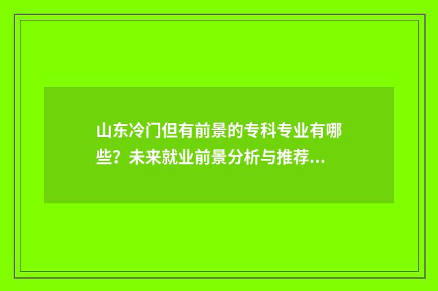 山东冷门但有前景的专科专业有哪些？未来就业前景分析与推荐 山东冷门的旅游景点